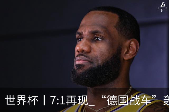 世界杯丨7:1再现 “德国战车”轰鸣启动